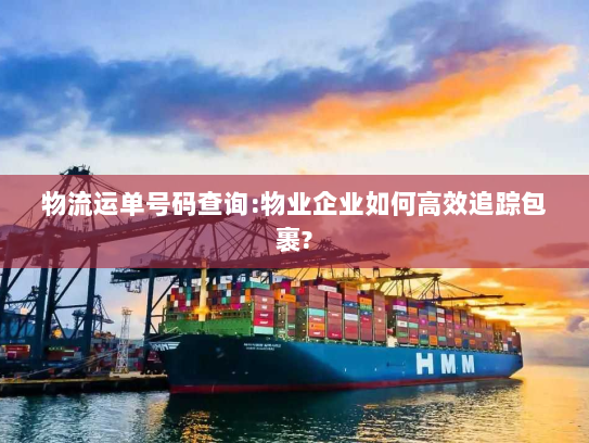 物流运单号码查询:物业企业如何高效追踪包裹? 物流运单号码查询:物业企业如何高效追踪包裹?
