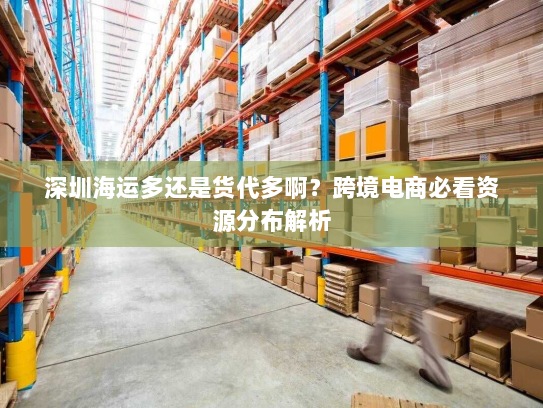 深圳海运多还是货代多啊?跨境电商必看资源分布解析 深圳海运多还是货代多啊?跨境电商必看资源分布解析