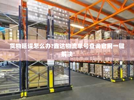 货物延误怎么办?鑫达物流单号查询官网一键解决 货物延误怎么办?鑫达物流单号查询官网一键解决