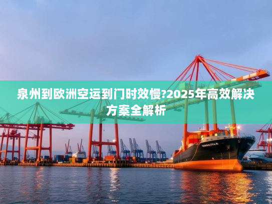 泉州到欧洲空运到门时效慢?2025年高效解决方案全解析 泉州到欧洲空运到门时效慢?2025年高效解决方案全解析