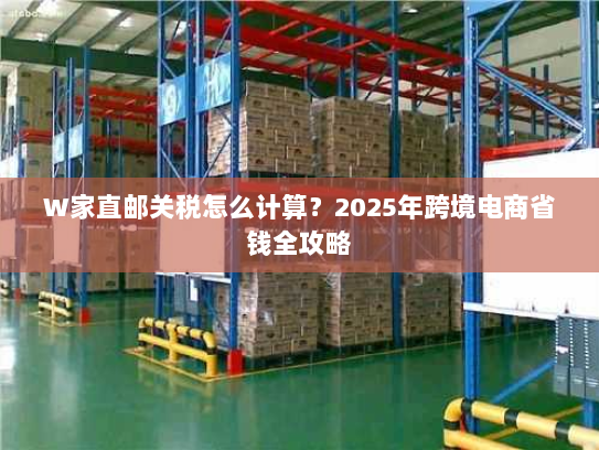 W家直邮关税怎么计算?2025年跨境电商省钱全攻略 W家直邮关税怎么计算?2025年跨境电商省钱全攻略