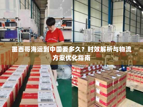 墨西哥海运到中国要多久?时效解析与物流方案优化指南 墨西哥海运到中国要多久?时效解析与物流方案优化指南