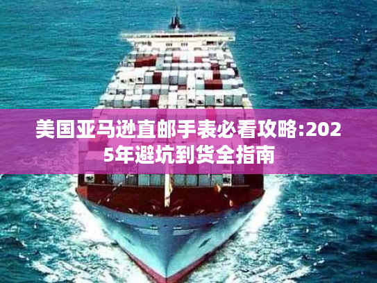 美国亚马逊直邮手表必看攻略:2025年避坑到货全指南