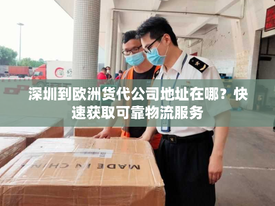 深圳到欧洲货代公司地址在哪?快速获取可靠物流服务 深圳到欧洲货代公司地址在哪?快速获取可靠物流服务