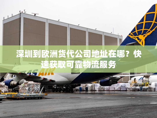 深圳到欧洲货代公司地址在哪?快速获取可靠物流服务 深圳到欧洲货代公司地址在哪?快速获取可靠物流服务