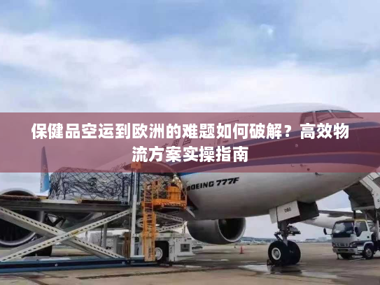 保健品空运到欧洲的难题如何破解？高效物流方案实操指南