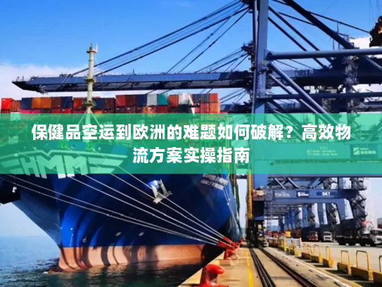 保健品空运到欧洲的难题如何破解？高效物流方案实操指南