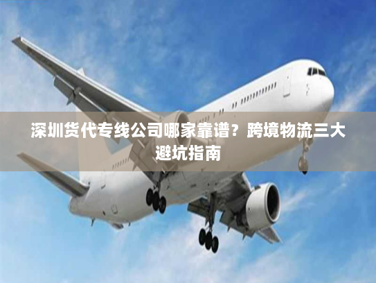 深圳货代专线公司哪家靠谱？跨境物流三大避坑指南