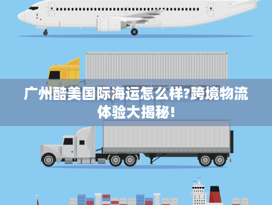 广州酷美国际海运怎么样?跨境物流体验大揭秘! 广州酷美国际海运怎么样?跨境物流体验大揭秘!