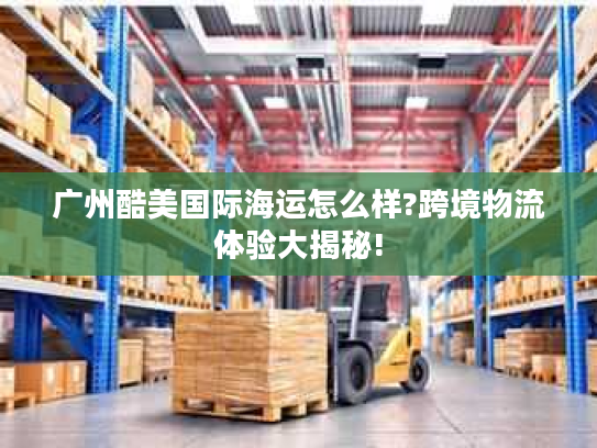 广州酷美国际海运怎么样?跨境物流体验大揭秘! 广州酷美国际海运怎么样?跨境物流体验大揭秘!
