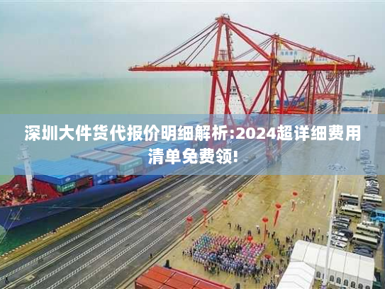 深圳大件货代报价明细解析:2024超详细费用清单免费领!