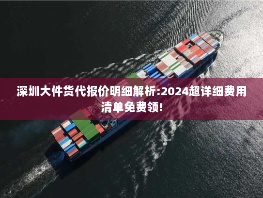 深圳大件货代报价明细解析:2024超详细费用清单免费领!
