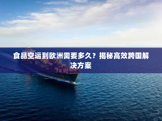 食品空运到欧洲需要多久?揭秘高效跨国解决方案 食品空运到欧洲需要多久?揭秘高效跨国解决方案