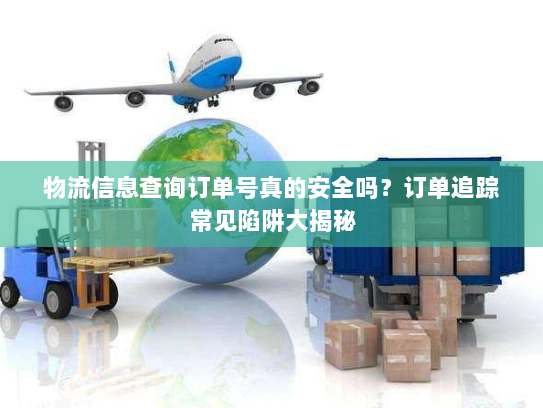 物流信息查询订单号真的安全吗?订单追踪常见陷阱大揭秘 物流信息查询订单号真的安全吗?订单追踪常见陷阱大揭秘