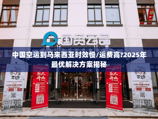 中国空运到马来西亚时效慢/运费高?2025年最优解决方案揭秘 中国空运到马来西亚时效慢/运费高?2025年最优解决方案揭秘