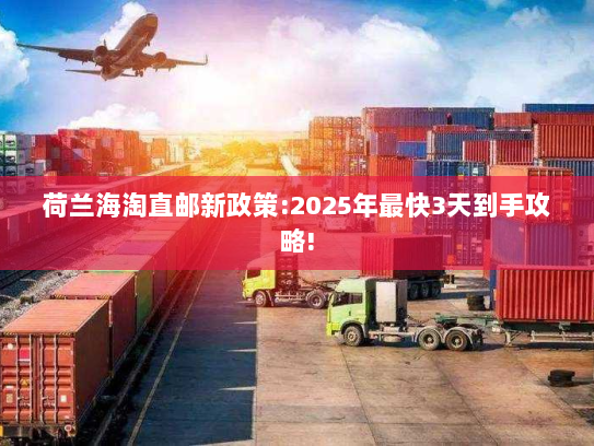 荷兰海淘直邮新政策:2025年最快3天到手攻略! 荷兰海淘直邮新政策:2025年最快3天到手攻略!