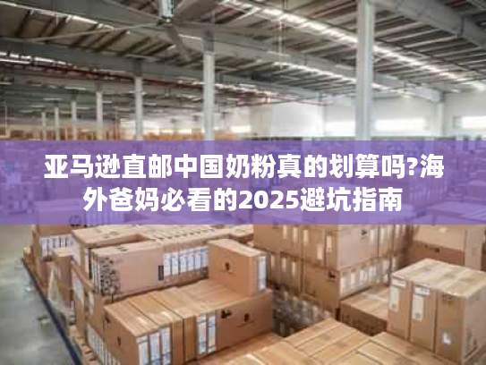 亚马逊直邮中国奶粉真的划算吗?海外爸妈必看的2025避坑指南 亚马逊直邮中国奶粉真的划算吗?海外爸妈必看的2025避坑指南