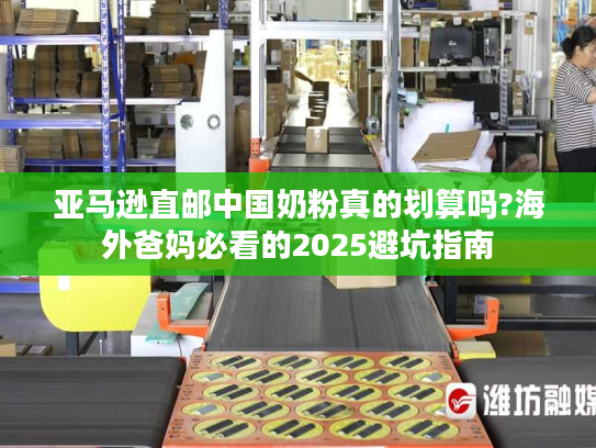 亚马逊直邮中国奶粉真的划算吗?海外爸妈必看的2025避坑指南 亚马逊直邮中国奶粉真的划算吗?海外爸妈必看的2025避坑指南
