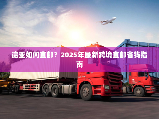 德亚如何直邮？2025年最新跨境直邮省钱指南