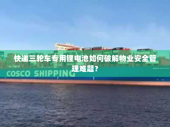 快递三轮车专用锂电池如何破解物业安全管理难题？