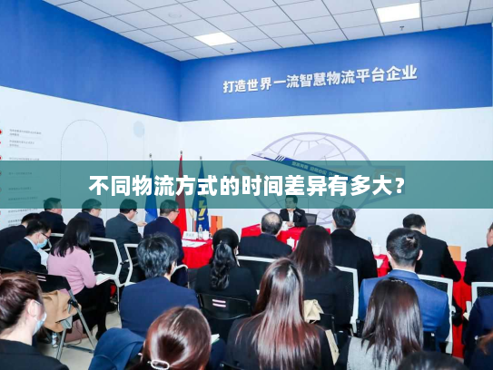 不同物流方式的时间差异有多大? 不同物流方式的时间差异有多大?