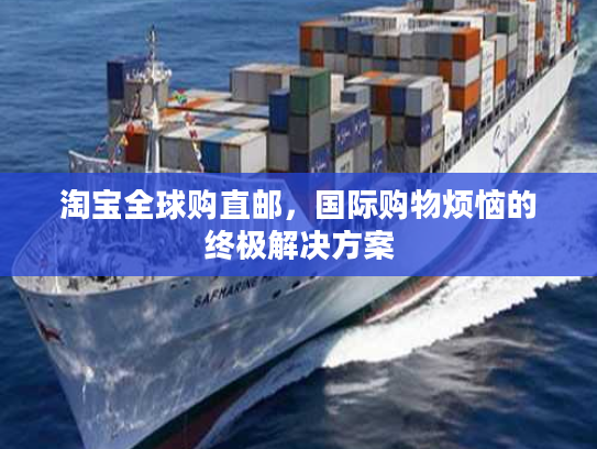 淘宝全球购直邮，国际购物烦恼的终极解决方案