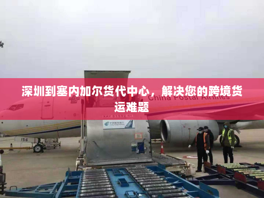 深圳到塞内加尔货代中心,解决您的跨境货运难题 深圳到塞内加尔货代中心,解决您的跨境货运难题