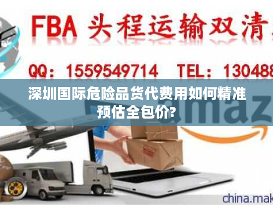 深圳国际危险品货代费用如何精准预估全包价?