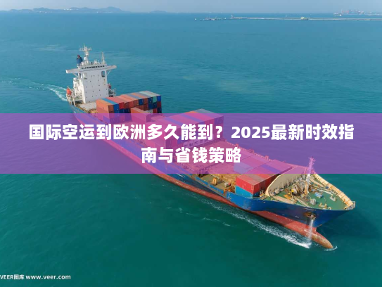 国际空运到欧洲多久能到?2025最新时效指南与省钱策略 国际空运到欧洲多久能到?2025最新时效指南与省钱策略