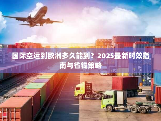 国际空运到欧洲多久能到?2025最新时效指南与省钱策略 国际空运到欧洲多久能到?2025最新时效指南与省钱策略