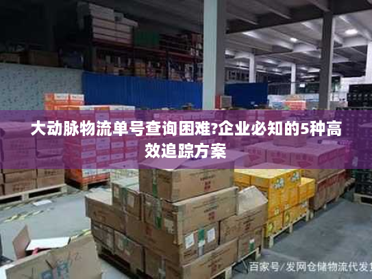 大动脉物流单号查询困难?企业必知的5种高效追踪方案 大动脉物流单号查询困难?企业必知的5种高效追踪方案