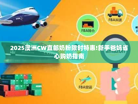 2025澳洲CW直邮奶粉限时特惠!新手爸妈省心购奶指南
