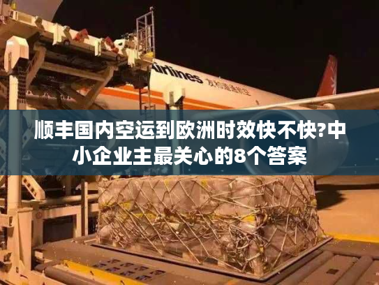 顺丰国内空运到欧洲时效快不快?中小企业主最关心的8个答案