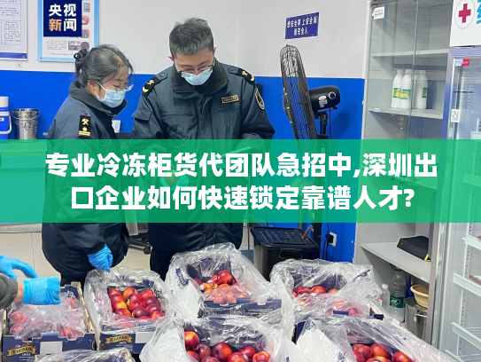 专业冷冻柜货代团队急招中,深圳出口企业如何快速锁定靠谱人才?
