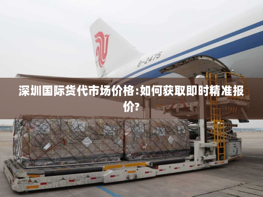 深圳国际货代市场价格:如何获取即时精准报价?
