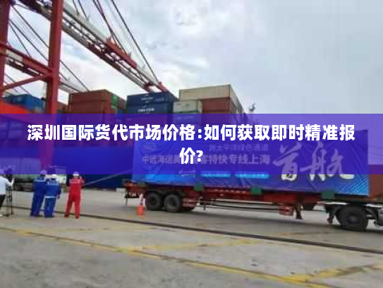 深圳国际货代市场价格:如何获取即时精准报价?