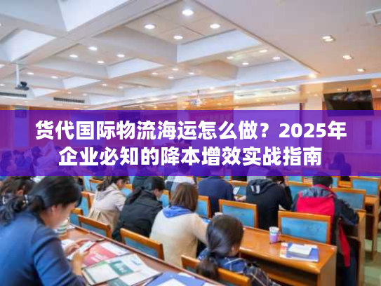 货代国际物流海运怎么做？2025年企业必知的降本增效实战指南
