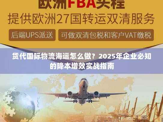 货代国际物流海运怎么做?2025年企业必知的降本增效实战指南 货代国际物流海运怎么做?2025年企业必知的降本增效实战指南