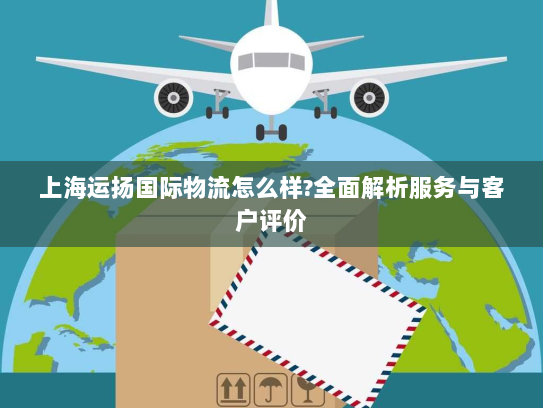 上海运扬国际物流怎么样?全面解析服务与客户评价 上海运扬国际物流怎么样?全面解析服务与客户评价