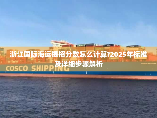 浙江国际海运提招分数怎么计算?2025年标准及详细步骤解析 浙江国际海运提招分数怎么计算?2025年标准及详细步骤解析