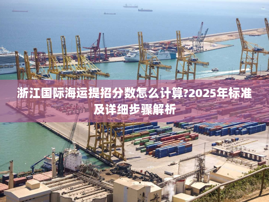 浙江国际海运提招分数怎么计算?2025年标准及详细步骤解析 浙江国际海运提招分数怎么计算?2025年标准及详细步骤解析