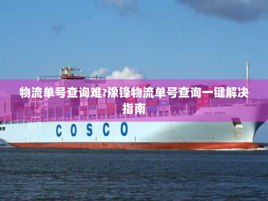 物流单号查询难?豫锋物流单号查询一键解决指南 物流单号查询难?豫锋物流单号查询一键解决指南