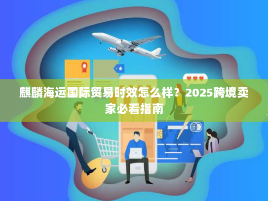 麒麟海运国际贸易时效怎么样?2025跨境卖家必看指南 麒麟海运国际贸易时效怎么样?2025跨境卖家必看指南