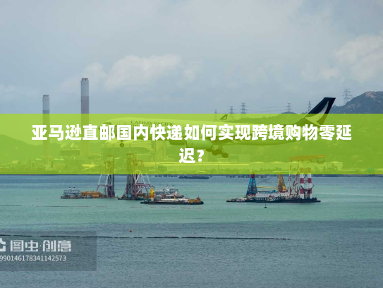 亚马逊直邮国内快递如何实现跨境购物零延迟? 亚马逊直邮国内快递如何实现跨境购物零延迟?