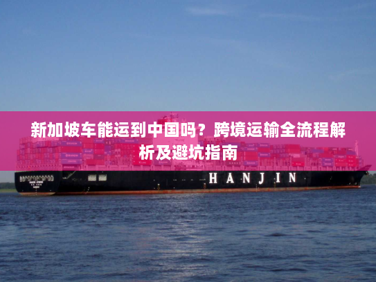 新加坡车能运到中国吗？跨境运输全流程解析及避坑指南