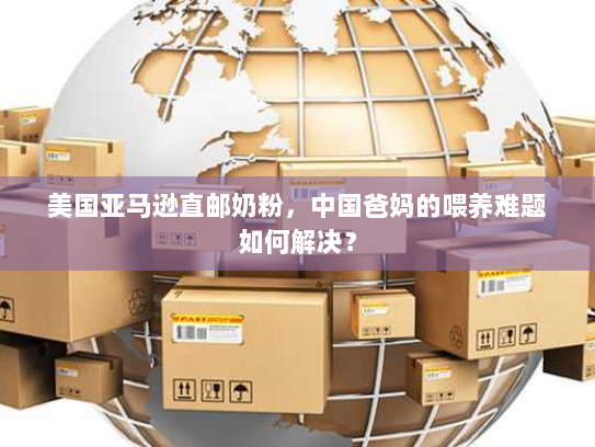美国亚马逊直邮奶粉,中国爸妈的喂养难题如何解决? 美国亚马逊直邮奶粉,中国爸妈的喂养难题如何解决?