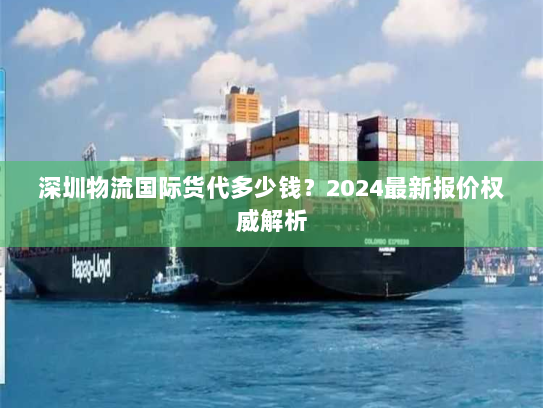 深圳物流国际货代多少钱？2024最新报价权威解析