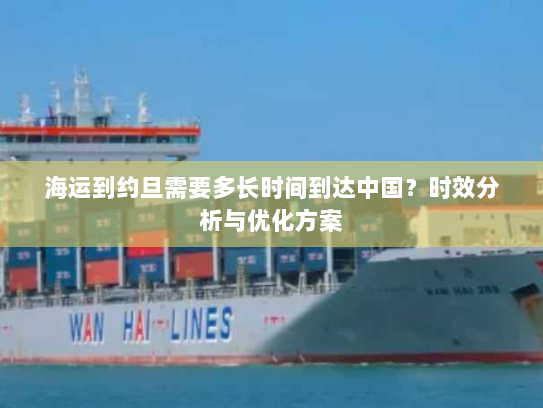 海运到约旦需要多长时间到达中国？时效分析与优化方案