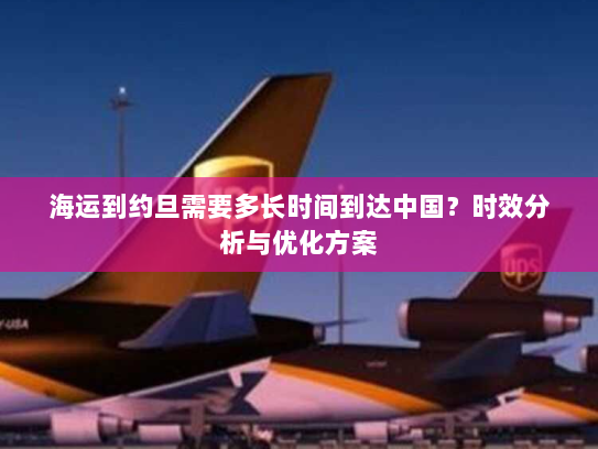 海运到约旦需要多长时间到达中国？时效分析与优化方案