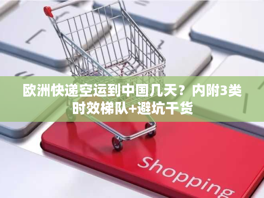 欧洲快递空运到中国几天？内附3类时效梯队+避坑干货